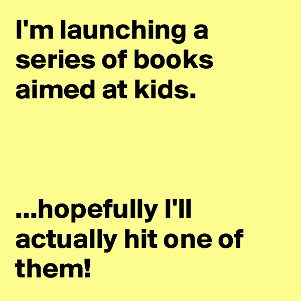 I'm launching a series of books aimed at kids.



...hopefully I'll actually hit one of them!