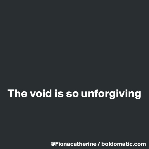 






The void is so unforgiving


