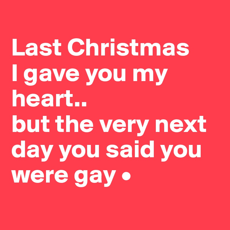 
Last Christmas
I gave you my heart..
but the very next day you said you were gay •
