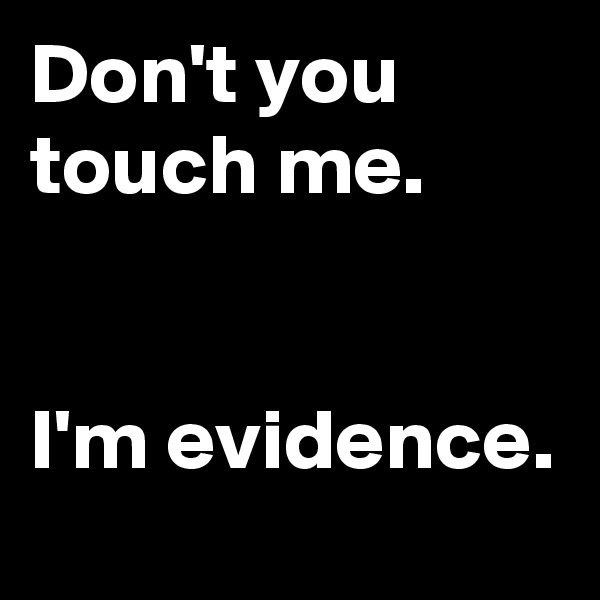 Don't you touch me.


I'm evidence.