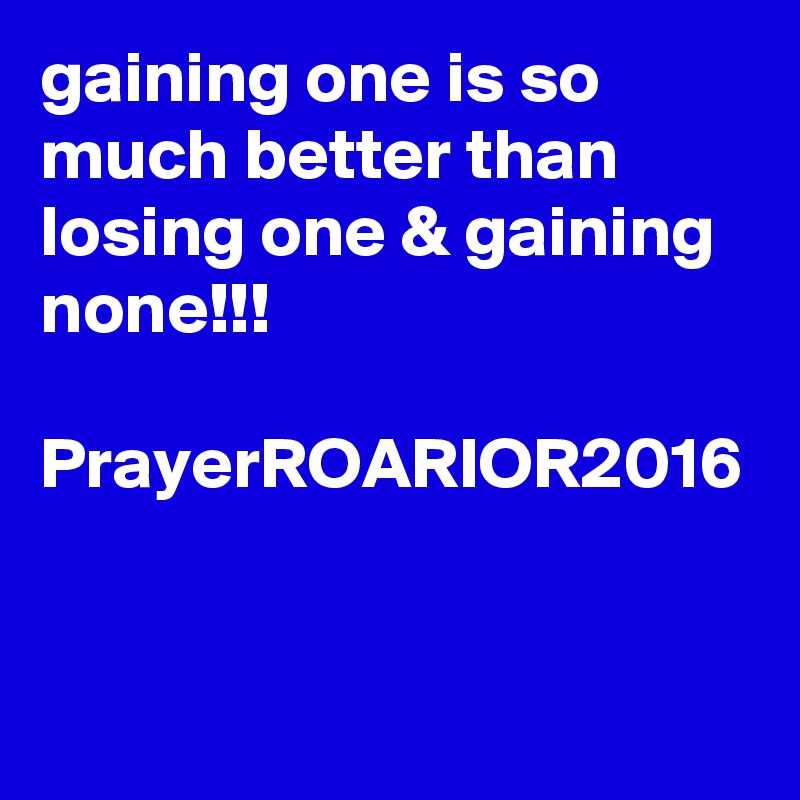 gaining one is so much better than losing one & gaining none!!!

PrayerROARIOR2016