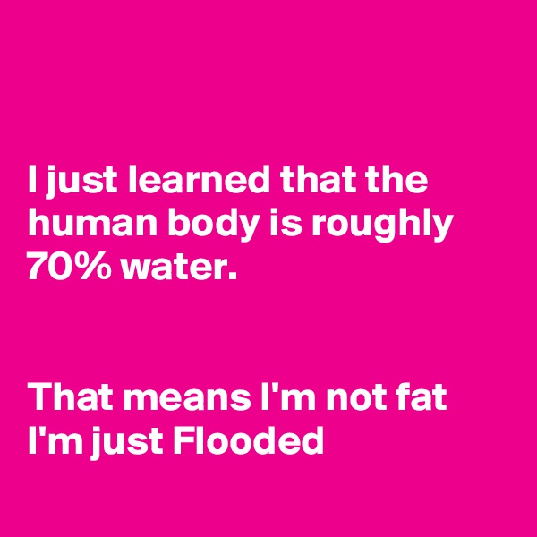 


I just learned that the human body is roughly  70% water. 


That means I'm not fat 
I'm just Flooded
