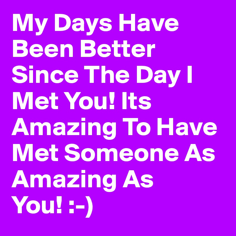 My Days Have Been Better Since The Day I Met You! Its Amazing To Have Met Someone As Amazing As You! :-)