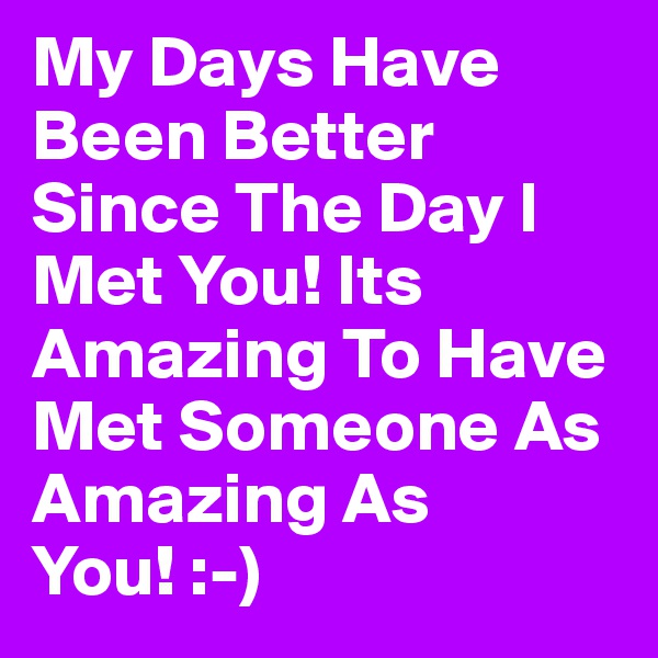 My Days Have Been Better Since The Day I Met You! Its Amazing To Have Met Someone As Amazing As You! :-)