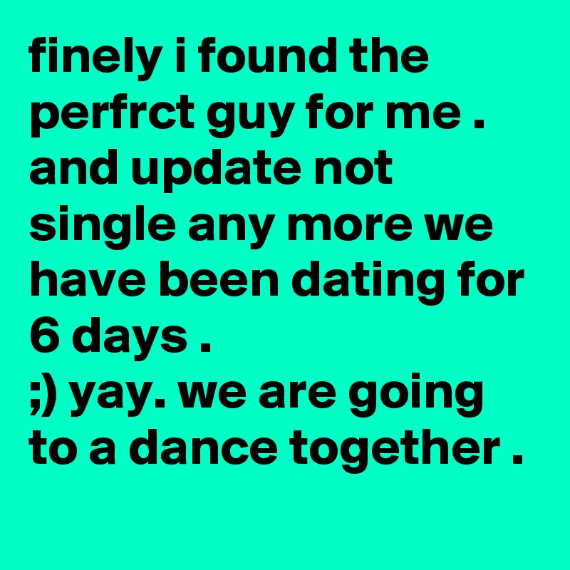 finely i found the perfrct guy for me .
and update not single any more we have been dating for 6 days .
;) yay. we are going to a dance together . 