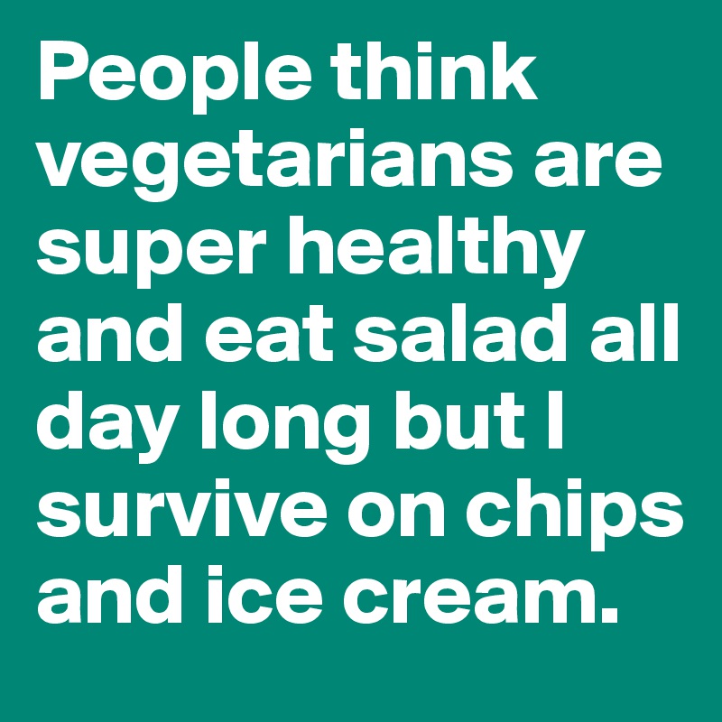 People think vegetarians are super healthy and eat salad all day long but I survive on chips and ice cream.