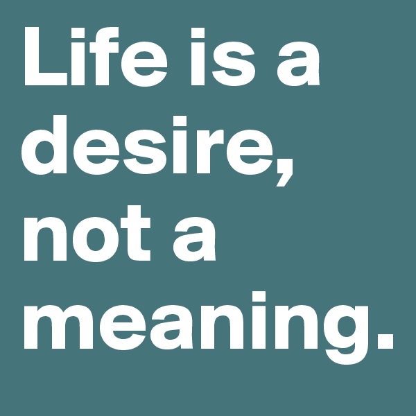 Life is a desire, not a meaning. 