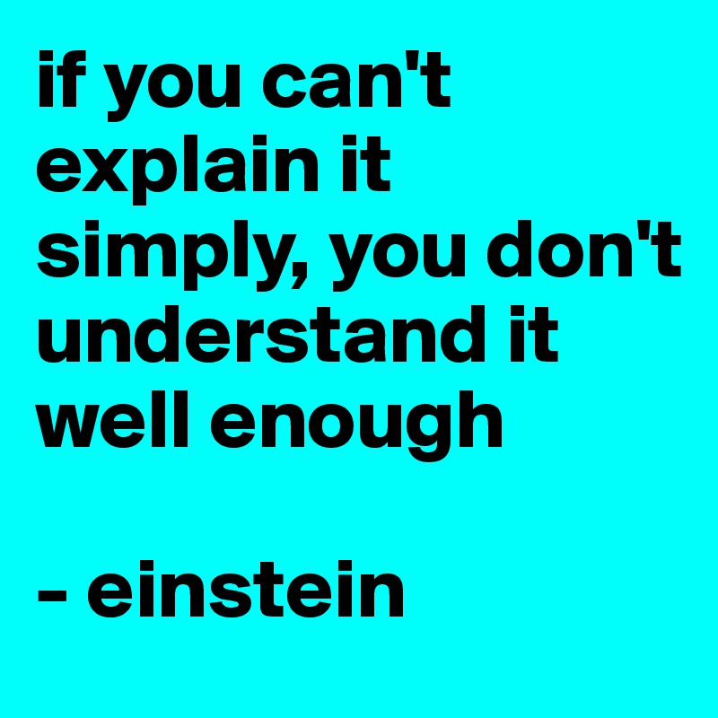 if you can't explain it simply, you don't understand it well enough

- einstein