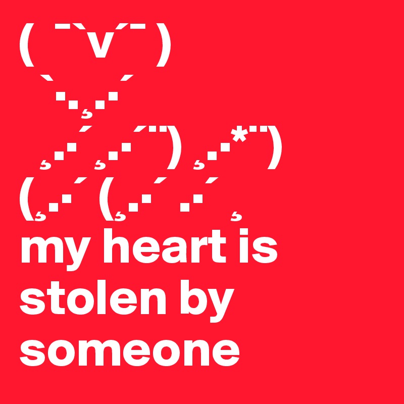 (  ¯`v´¯ )
  `·.¸.·´ 
  ¸.·´¸.·´¨) ¸.·*¨) 
(¸.·´ (¸.·´ .·´ ¸
my heart is stolen by someone