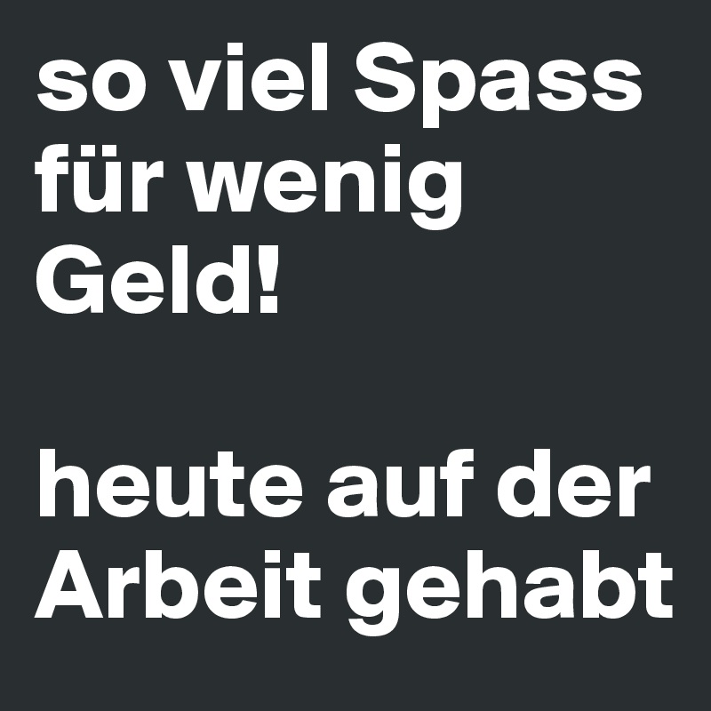 so viel Spass für wenig Geld! heute auf der Arbeit gehabt Post by ernstrose on Boldomatic