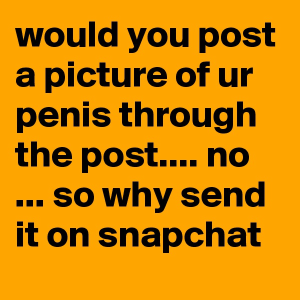 would you post a picture of ur penis through the post.... no ... so why send it on snapchat