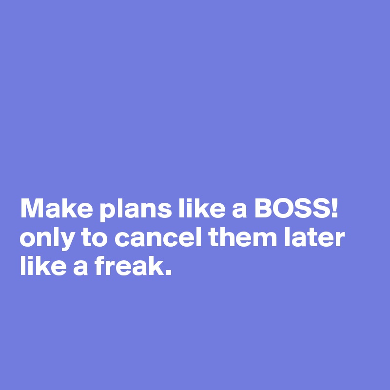 





Make plans like a BOSS!
only to cancel them later like a freak.


