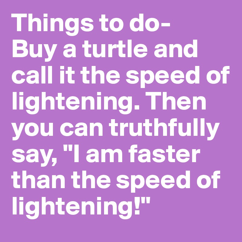 Things to do-
Buy a turtle and call it the speed of lightening. Then you can truthfully say, "I am faster than the speed of lightening!"