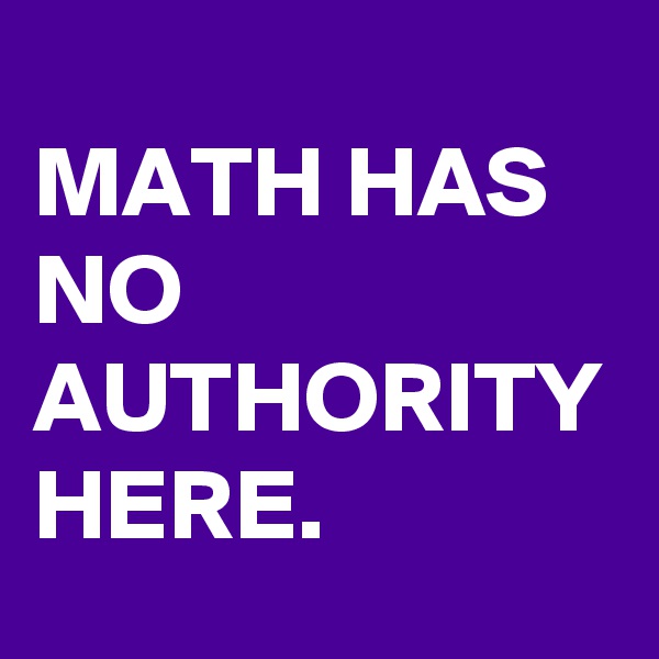 MATH HAS NO AUTHORITY HERE.