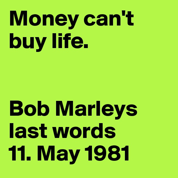 Money can't buy life.


Bob Marleys   
last words 
11. May 1981