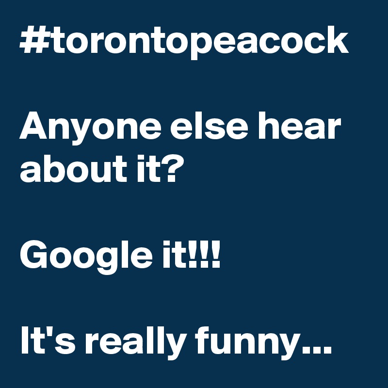 #torontopeacock

Anyone else hear about it?

Google it!!!

It's really funny...