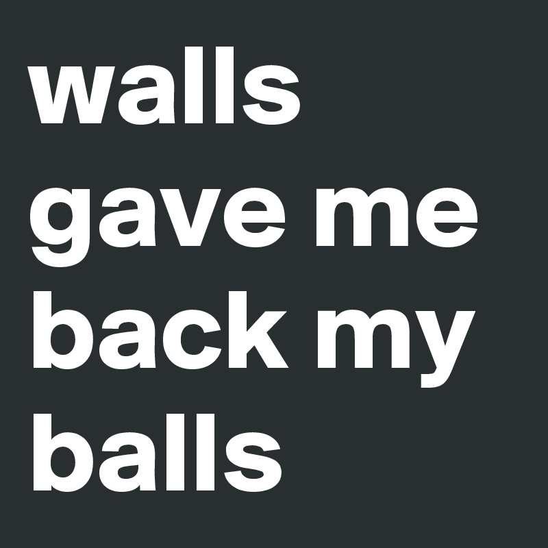 walls gave me back my balls