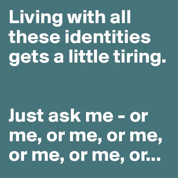 Living with all these identities gets a little tiring. 


Just ask me - or me, or me, or me, or me, or me, or...