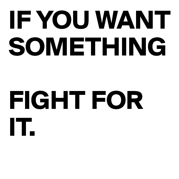IF YOU WANT SOMETHING

FIGHT FOR IT.