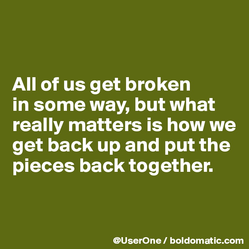 


All of us get broken
in some way, but what really matters is how we get back up and put the pieces back together.

