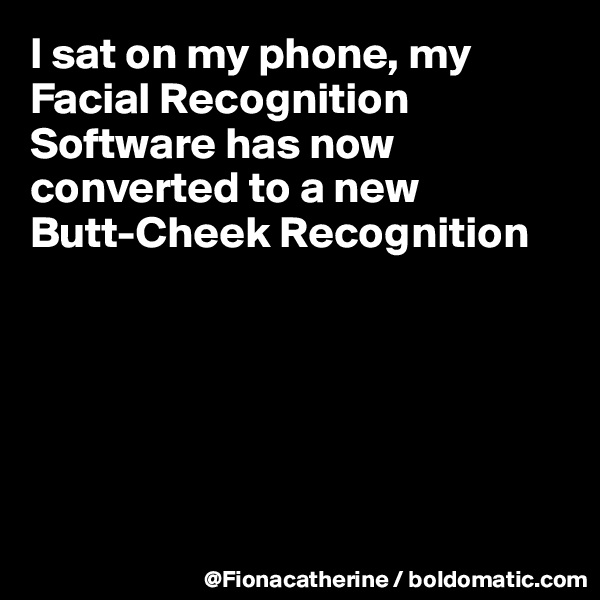 I sat on my phone, my Facial Recognition Software has now converted to a new
Butt-Cheek Recognition






