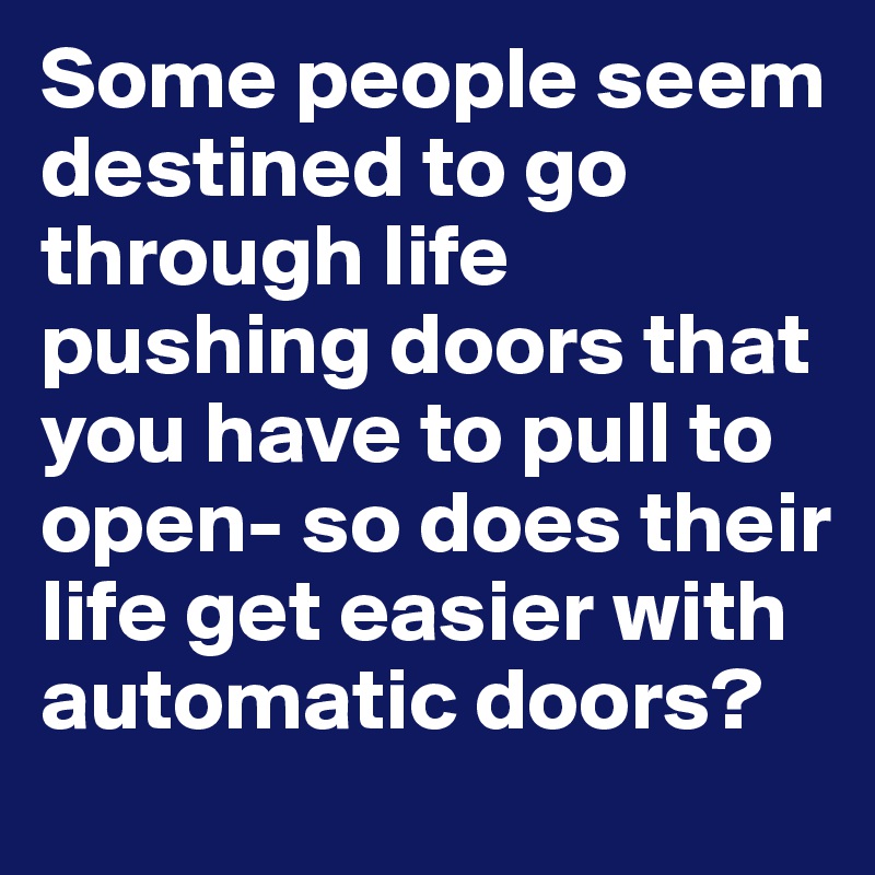 Some people seem destined to go through life pushing doors that you have to pull to open- so does their life get easier with automatic doors? 