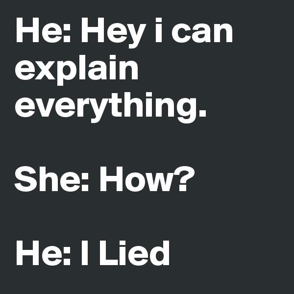 He: Hey i can explain everything.

She: How?

He: I Lied