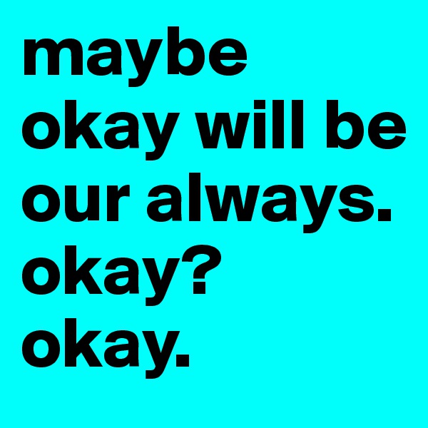maybe okay will be our always. okay? okay. 