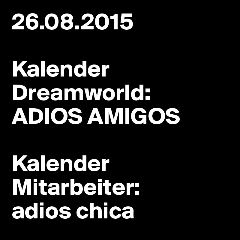 26.08.2015

Kalender Dreamworld: 
ADIOS AMIGOS

Kalender Mitarbeiter:
adios chica