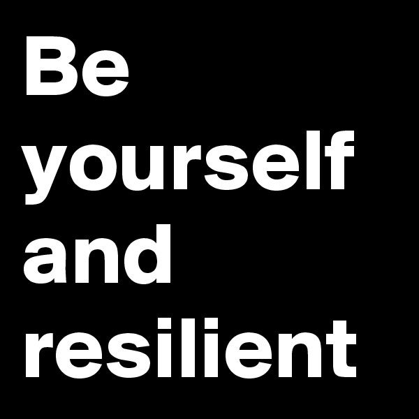 Be yourself and resilient