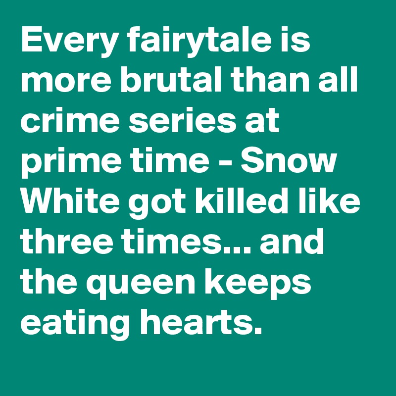 Every fairytale is more brutal than all crime series at prime time - Snow White got killed like three times... and the queen keeps eating hearts.