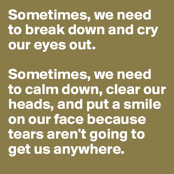 Sometimes, we need to break down and cry our eyes out.

Sometimes, we need to calm down, clear our heads, and put a smile on our face because tears aren't going to get us anywhere.