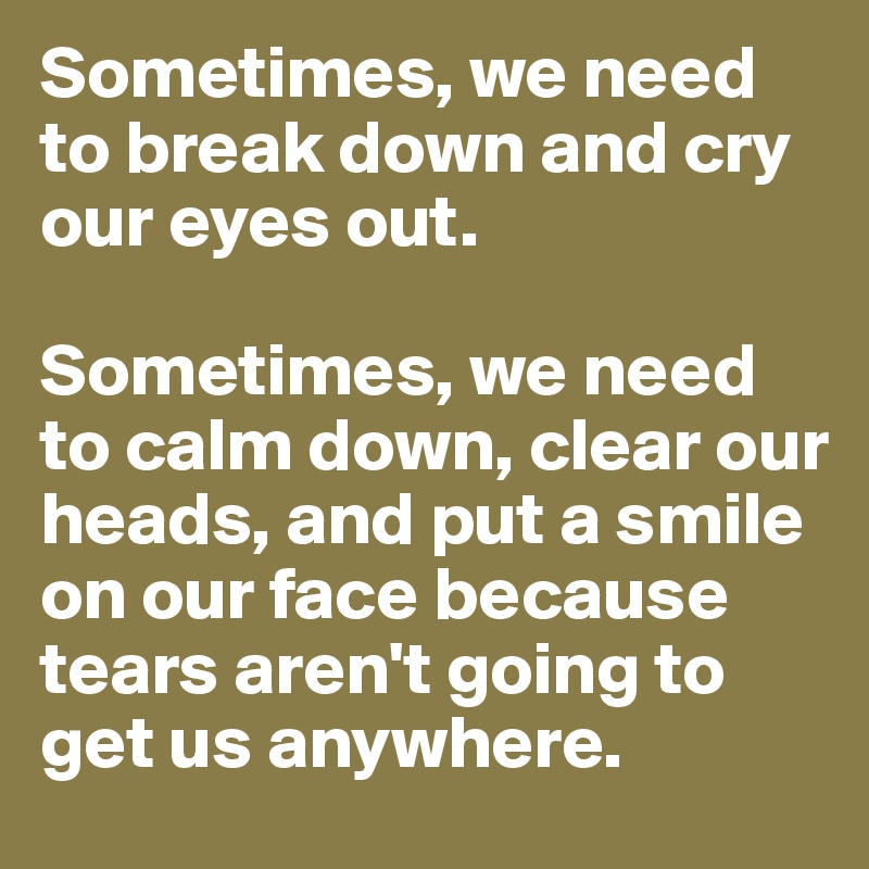 Sometimes, we need to break down and cry our eyes out.

Sometimes, we need to calm down, clear our heads, and put a smile on our face because tears aren't going to get us anywhere.