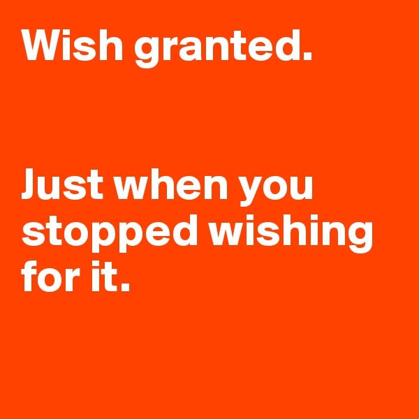 Wish granted.


Just when you stopped wishing for it.

