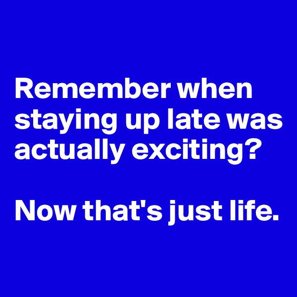 

Remember when staying up late was actually exciting? 

Now that's just life.
