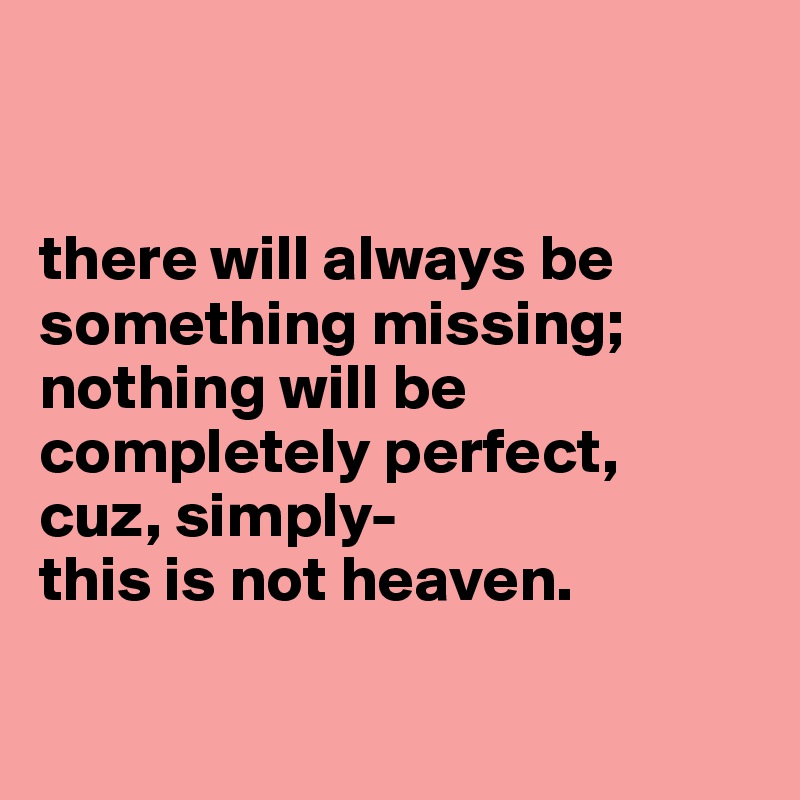 


there will always be something missing;
nothing will be completely perfect, 
cuz, simply- 
this is not heaven.

