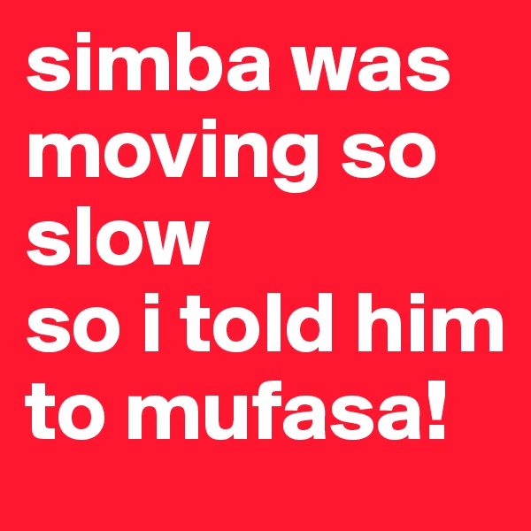 simba was moving so slow
so i told him to mufasa! 