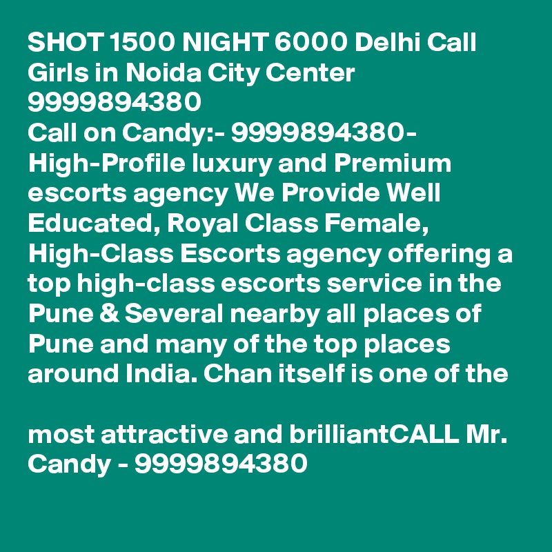 SHOT 1500 NIGHT 6000 Delhi Call Girls in Noida City Center 9999894380
Call on Candy:- 9999894380- High-Profile luxury and Premium escorts agency We Provide Well Educated, Royal Class Female, High-Class Escorts agency offering a top high-class escorts service in the Pune & Several nearby all places of Pune and many of the top places around India. Chan itself is one of the

most attractive and brilliantCALL Mr. Candy - 9999894380