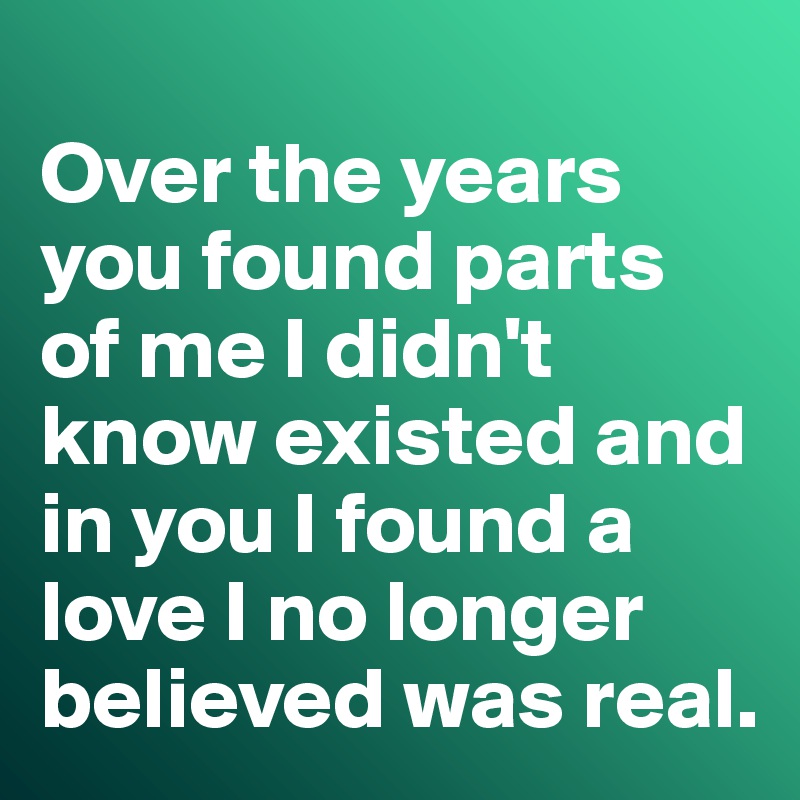 
Over the years you found parts of me I didn't know existed and in you I found a love I no longer believed was real. 