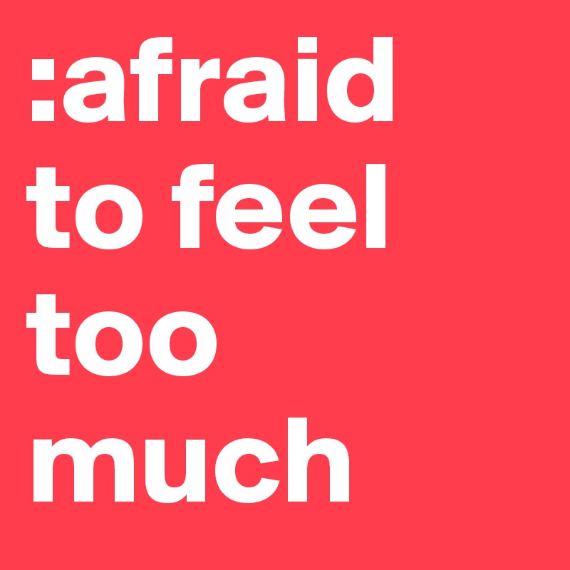 :afraid to feel too much