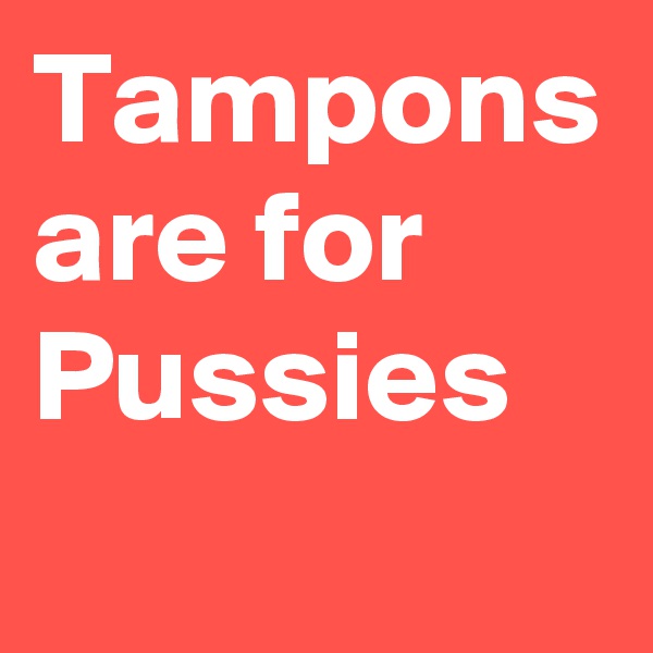 Tampons are for Pussies