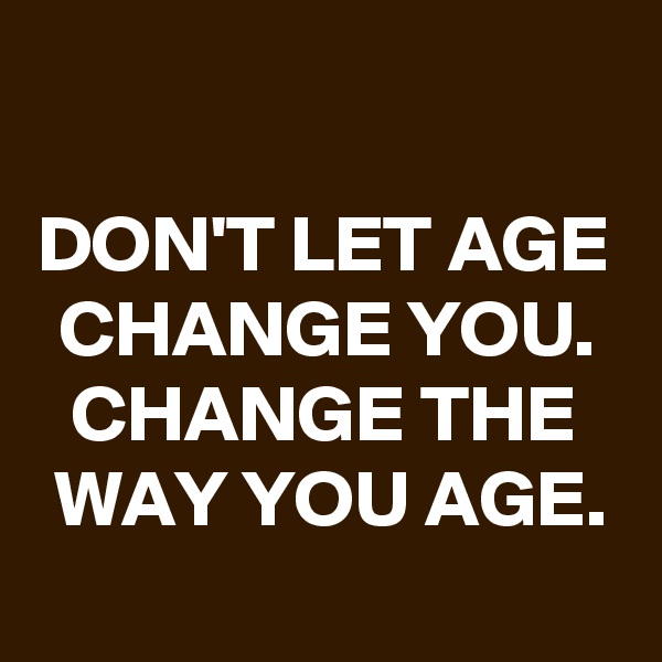 
DON'T LET AGE CHANGE YOU. CHANGE THE WAY YOU AGE.

