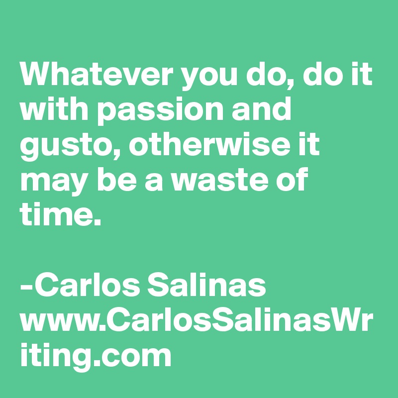 
Whatever you do, do it with passion and gusto, otherwise it may be a waste of time.

-Carlos Salinas
www.CarlosSalinasWriting.com