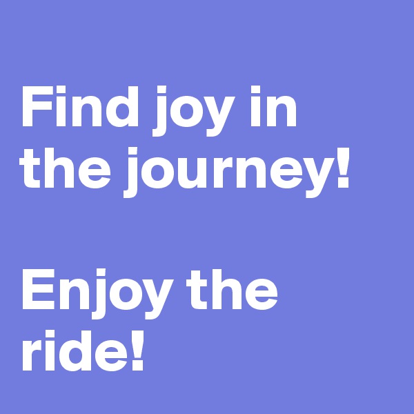 
Find joy in the journey!

Enjoy the ride!