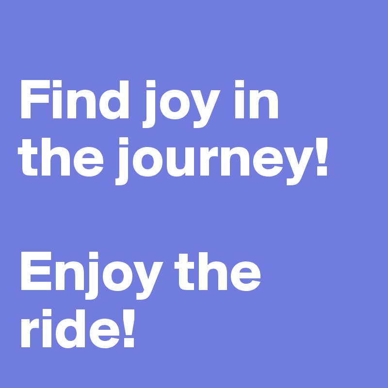 
Find joy in the journey!

Enjoy the ride!