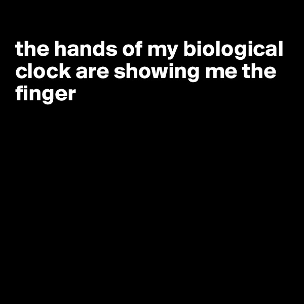
the hands of my biological clock are showing me the finger







