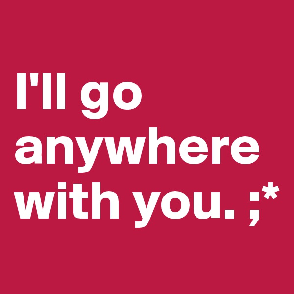 
I'll go anywhere with you. ;*