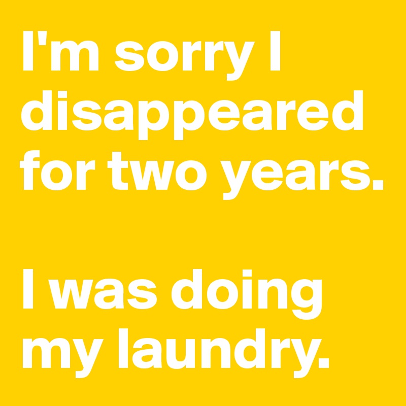 I'm sorry I disappeared for two years.

I was doing my laundry.