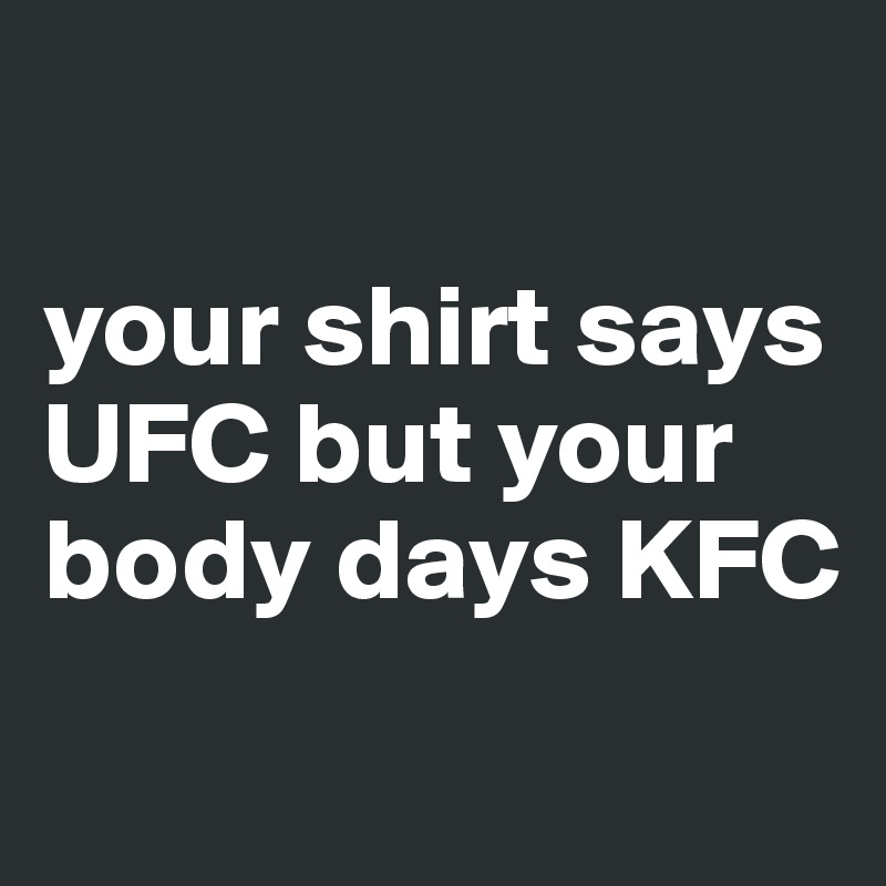 

your shirt says UFC but your body days KFC
