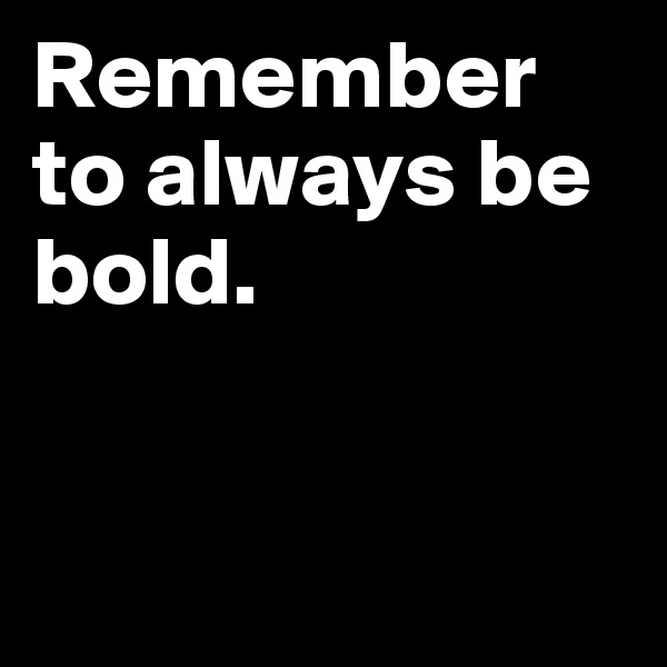 Remember to always be bold.        


